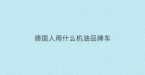 德国人用什么机油品牌车(德国车用什么型号机油)