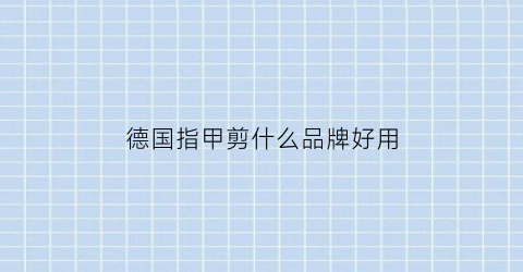 德国指甲剪什么品牌好用(德国指甲剪什么品牌好用又实惠)
