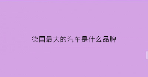德国最大的汽车是什么品牌(德国最大的汽车城)