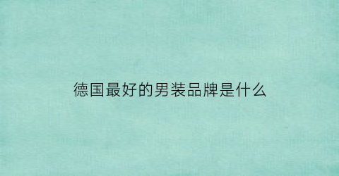 德国最好的男装品牌是什么(德国男装奢侈品)