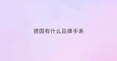 德国有什么品牌手表(德国有什么品牌手表便宜)
