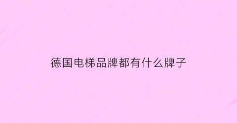 德国电梯品牌都有什么牌子(德国品牌电梯有哪些牌子)