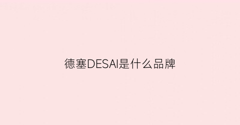 德塞DESAI是什么品牌(德赛是什么车)