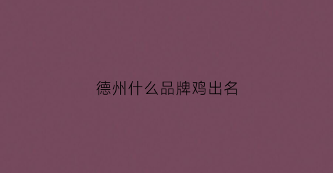 德州什么品牌鸡出名(德州什么品牌鸡出名好吃)