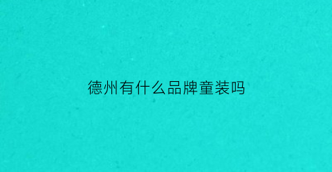 德州有什么品牌童装吗(德州哪里卖童装的多)