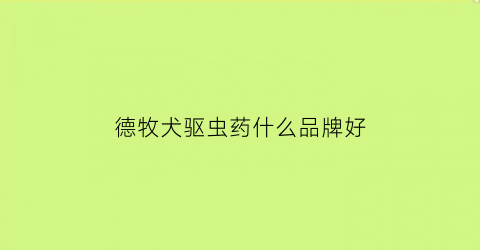 德牧犬驱虫药什么品牌好(德牧驱虫药什么牌子好)