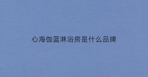 心海伽蓝淋浴房是什么品牌(心海伽蓝花洒这品牌怎么样)