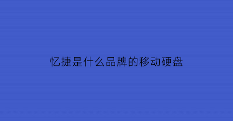 忆捷是什么品牌的移动硬盘(忆捷m1固态移动硬盘怎么样)