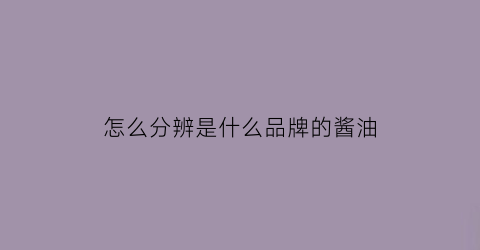 怎么分辨是什么品牌的酱油(怎样分别酱油真假)