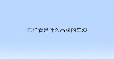 怎样看是什么品牌的车漆(怎么看车是什么漆)