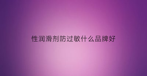 性润滑剂防过敏什么品牌好(性润滑剂防过敏什么品牌好)