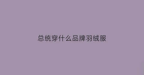 总统穿什么品牌羽绒服(总统大衣)