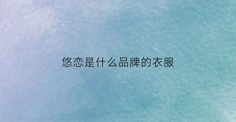 悠恋是什么品牌的衣服(悠悠恋物语百科)
