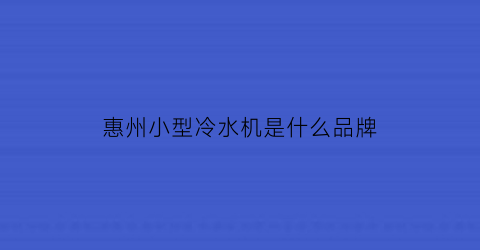 惠州小型冷水机是什么品牌(小型冷水机供应厂家)