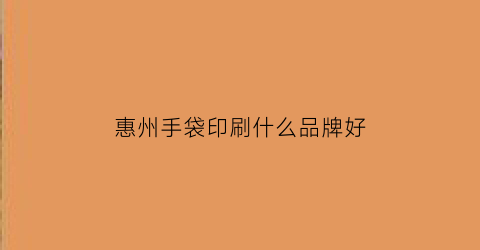 惠州手袋印刷什么品牌好(惠州手提袋印刷厂家)
