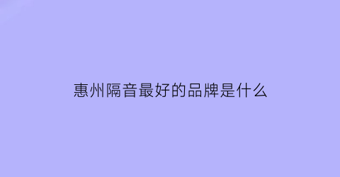 惠州隔音最好的品牌是什么(惠州隔断)