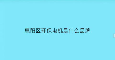 惠阳区环保电机是什么品牌(惠州市惠阳区环保综合服务公司)