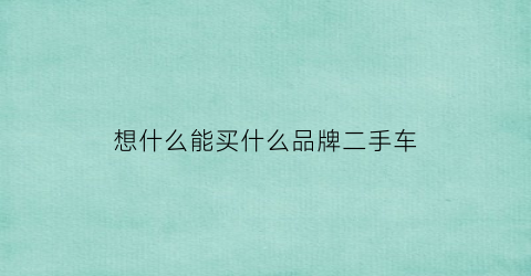 想什么能买什么品牌二手车(想买台二手车什么车好)