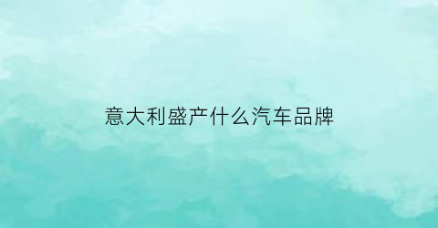 意大利盛产什么汽车品牌(意大利有什么牌子的汽车)