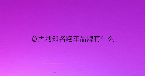 意大利知名跑车品牌有什么(意大利盛产跑车)