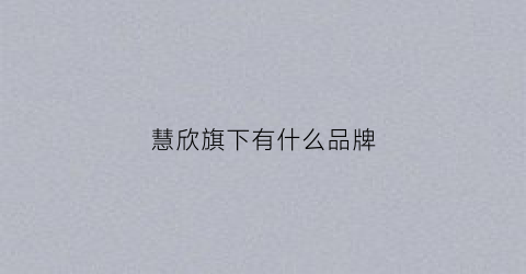 慧欣旗下有什么品牌(慧欣连锁有哪些品牌)