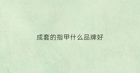 成套的指甲什么品牌好(成套指甲刀都是干什么用的)