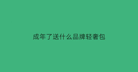 成年了送什么品牌轻奢包