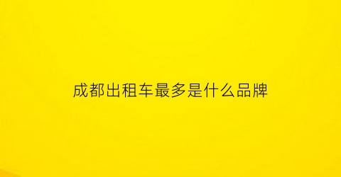 成都出租车最多是什么品牌(成都出租车有多少台)