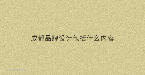 成都品牌设计包括什么内容(成都品牌设计公司招聘)