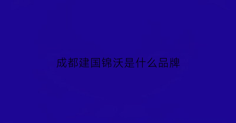 成都建国锦沃是什么品牌(成都建国锦江店)