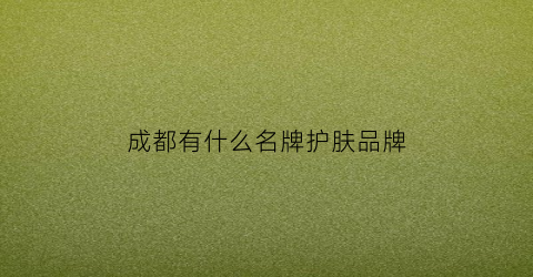 成都有什么名牌护肤品牌(成都买护肤品在哪个商场好)