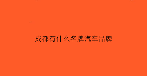 成都有什么名牌汽车品牌(成都有名的汽车公司有哪些)