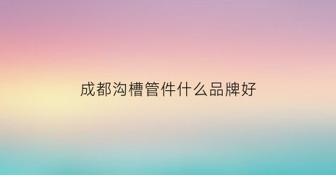 成都沟槽管件什么品牌好(沟槽管件生产厂家)