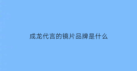 成龙代言的镜片品牌是什么(成龙代言的眼镜品牌)