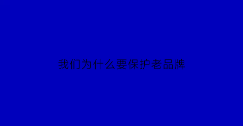我们为什么要保护老品牌(为什么要保护中华老字号)