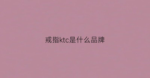 戒指ktc是什么品牌