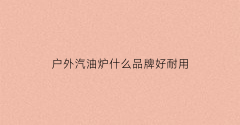 户外汽油炉什么品牌好耐用(户外汽油炉什么品牌好耐用点)