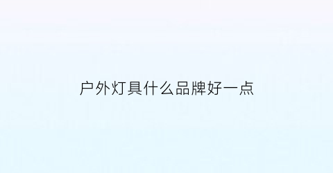 户外灯具什么品牌好一点(户外led灯哪个品牌质量好)