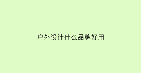 户外设计什么品牌好用(户外设计app)