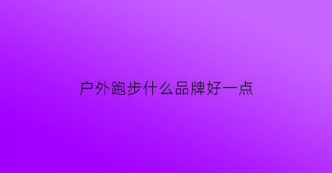 户外跑步什么品牌好一点(户外跑步装备什么品牌好)