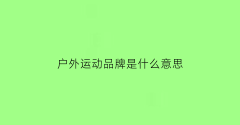 户外运动品牌是什么意思(户外品牌运动有几个品牌)