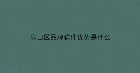 房山区品牌软件优势是什么(北京房山软件)