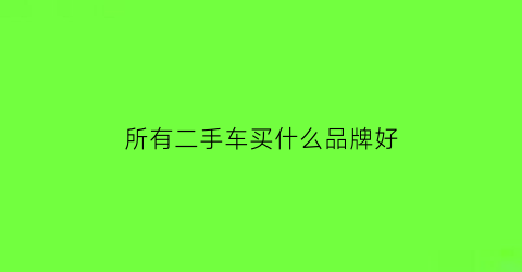 所有二手车买什么品牌好(所有二手车买什么品牌好呢)