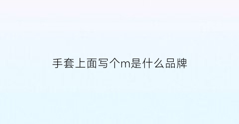 手套上面写个m是什么品牌(手套上面写个m是什么品牌的)