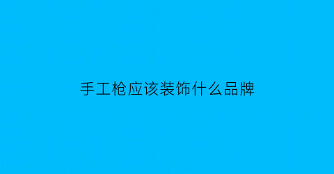 手工枪应该装饰什么品牌(手工枪教学视频)