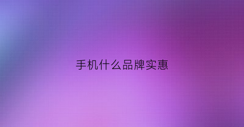 手机什么品牌实惠(手机哪个实惠)