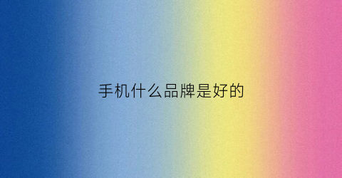 手机什么品牌是好的(手机是哪个品牌好)
