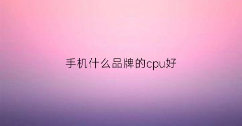 手机什么品牌的cpu好(什么牌子手机cpu最好)