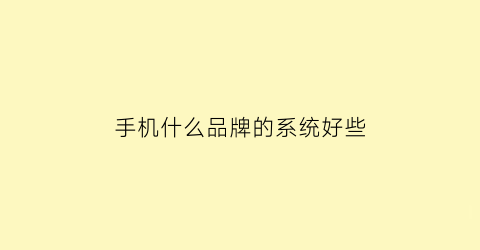 手机什么品牌的系统好些(手机系统谁家好用)