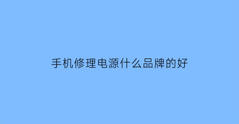 手机修理电源什么品牌的好(手机修理电源什么品牌的好用)